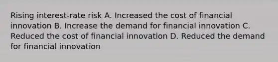 Rising interest-rate risk A. Increased the cost of financial innovation B. Increase the demand for financial innovation C. Reduced the cost of financial innovation D. Reduced the demand for financial innovation