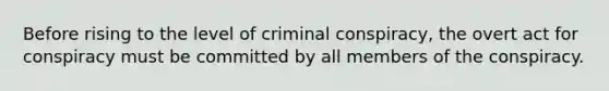 Before rising to the level of criminal conspiracy, the overt act for conspiracy must be committed by all members of the conspiracy.