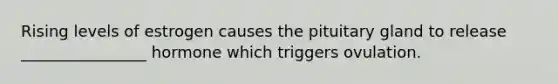 Rising levels of estrogen causes the pituitary gland to release ________________ hormone which triggers ovulation.