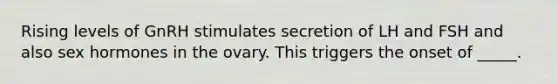 Rising levels of GnRH stimulates secretion of LH and FSH and also sex hormones in the ovary. This triggers the onset of _____.