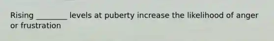 Rising ________ levels at puberty increase the likelihood of anger or frustration