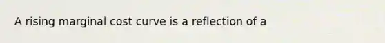 A rising marginal cost curve is a reflection of a