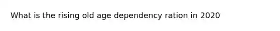 What is the rising old age dependency ration in 2020