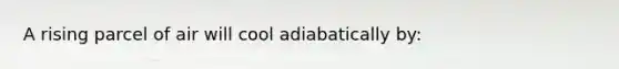 A rising parcel of air will cool adiabatically by: