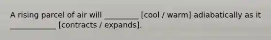 A rising parcel of air will _________ [cool / warm] adiabatically as it ____________ [contracts / expands].