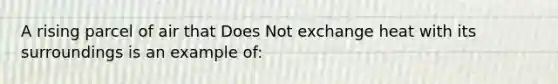A rising parcel of air that Does Not exchange heat with its surroundings is an example of: