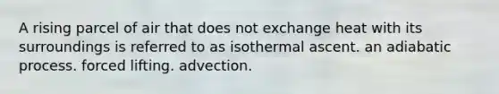 A rising parcel of air that does not exchange heat with its surroundings is referred to as isothermal ascent. an adiabatic process. forced lifting. advection.