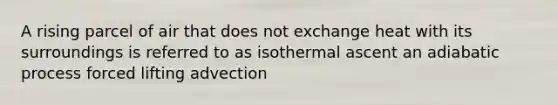 A rising parcel of air that does not exchange heat with its surroundings is referred to as isothermal ascent an adiabatic process forced lifting advection