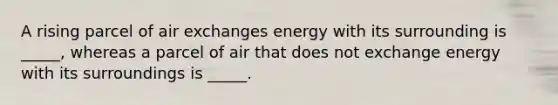 A rising parcel of air exchanges energy with its surrounding is _____, whereas a parcel of air that does not exchange energy with its surroundings is _____.