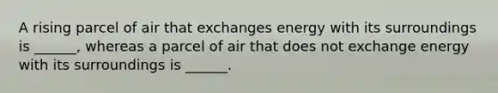 A rising parcel of air that exchanges energy with its surroundings is ______, whereas a parcel of air that does not exchange energy with its surroundings is ______.