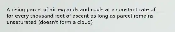 A rising parcel of air expands and cools at a constant rate of ___ for every thousand feet of ascent as long as parcel remains unsaturated (doesn't form a cloud)