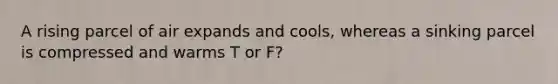 A rising parcel of air expands and cools, whereas a sinking parcel is compressed and warms T or F?