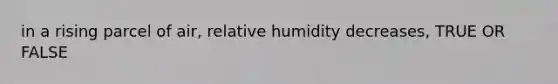 in a rising parcel of air, relative humidity decreases, TRUE OR FALSE