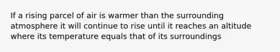 If a rising parcel of air is warmer than the surrounding atmosphere it will continue to rise until it reaches an altitude where its temperature equals that of its surroundings