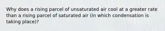 Why does a rising parcel of unsaturated air cool at a greater rate than a rising parcel of saturated air (in which condensation is taking place)?