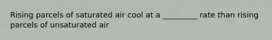 Rising parcels of saturated air cool at a _________ rate than rising parcels of unsaturated air