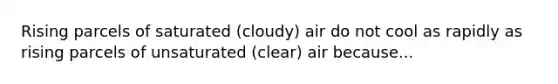 Rising parcels of saturated (cloudy) air do not cool as rapidly as rising parcels of unsaturated (clear) air because...