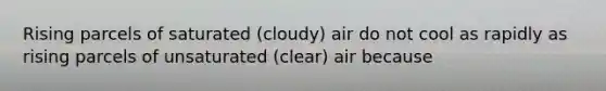 Rising parcels of saturated (cloudy) air do not cool as rapidly as rising parcels of unsaturated (clear) air because