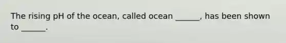 The rising pH of the ocean, called ocean ______, has been shown to ______.