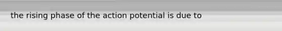 the rising phase of the action potential is due to