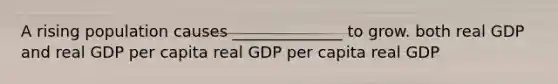 A rising population causes ______________ to grow. both real GDP and real GDP per capita real GDP per capita real GDP