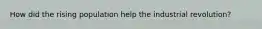 How did the rising population help the industrial revolution?