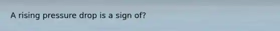 A rising pressure drop is a sign of?