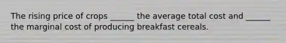 The rising price of crops​ ______ the average total cost and​ ______ the marginal cost of producing breakfast cereals.