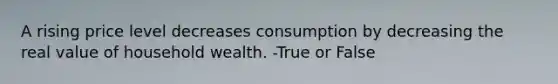 A rising price level decreases consumption by decreasing the real value of household wealth. -True or False