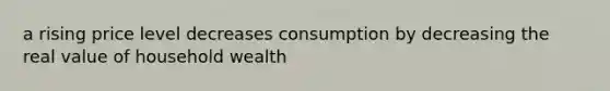 a rising price level decreases consumption by decreasing the real value of household wealth