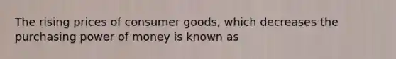 The rising prices of consumer goods, which decreases the purchasing power of money is known as