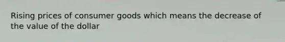 Rising prices of consumer goods which means the decrease of the value of the dollar