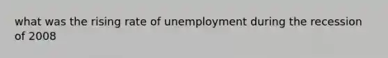 what was the rising rate of unemployment during the recession of 2008