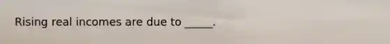Rising real incomes are due to _____.