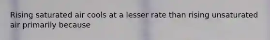 Rising saturated air cools at a lesser rate than rising unsaturated air primarily because