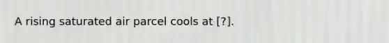 A rising saturated air parcel cools at [?].