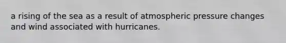 a rising of the sea as a result of atmospheric pressure changes and wind associated with hurricanes.