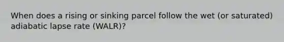 When does a rising or sinking parcel follow the wet (or saturated) adiabatic lapse rate (WALR)?
