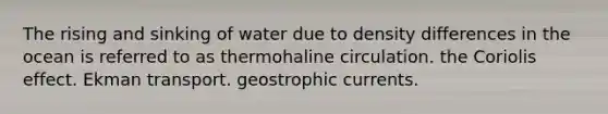 The rising and sinking of water due to density differences in the ocean is referred to as thermohaline circulation. the Coriolis effect. Ekman transport. geostrophic currents.