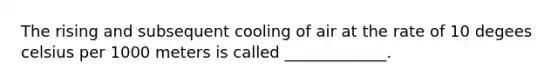 The rising and subsequent cooling of air at the rate of 10 degees celsius per 1000 meters is called _____________.