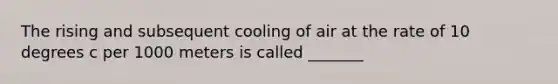 The rising and subsequent cooling of air at the rate of 10 degrees c per 1000 meters is called _______