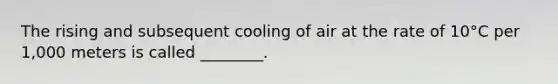 The rising and subsequent cooling of air at the rate of 10°C per 1,000 meters is called ________.