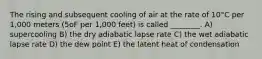 The rising and subsequent cooling of air at the rate of 10°C per 1,000 meters (5oF per 1,000 feet) is called ________. A) supercooling B) the dry adiabatic lapse rate C) the wet adiabatic lapse rate D) the dew point E) the latent heat of condensation