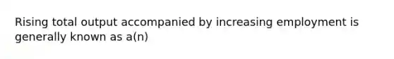 Rising total output accompanied by increasing employment is generally known as a(n)