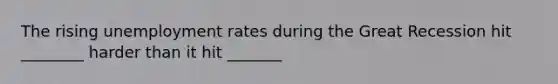 The rising unemployment rates during the Great Recession hit ________ harder than it hit _______
