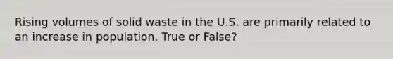 Rising volumes of solid waste in the U.S. are primarily related to an increase in population. True or False?