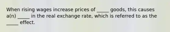 When rising wages increase prices of _____ goods, this causes a(n) _____ in the real exchange rate, which is referred to as the _____ effect.