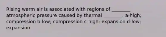 Rising warm air is associated with regions of ________ atmospheric pressure caused by thermal ________. a-high; compression b-low; compression c-high; expansion d-low; expansion