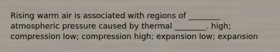 Rising warm air is associated with regions of ________ atmospheric pressure caused by thermal ________. high; compression low; compression high; expansion low; expansion