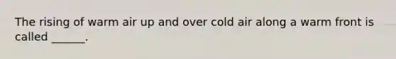The rising of warm air up and over cold air along a warm front is called ______.